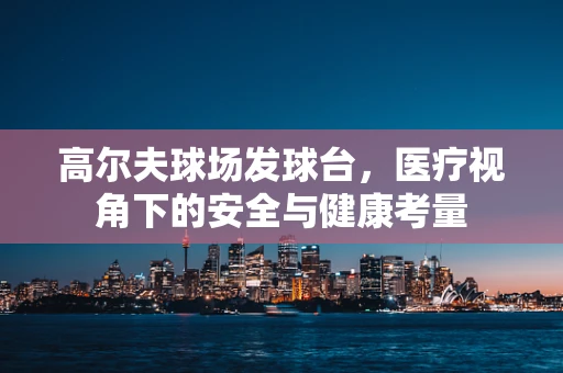 高尔夫球场发球台，医疗视角下的安全与健康考量