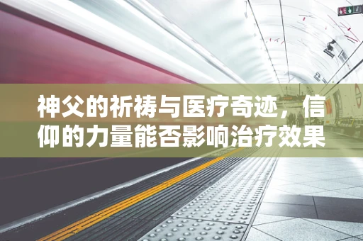 神父的祈祷与医疗奇迹，信仰的力量能否影响治疗效果？