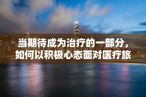 当期待成为治疗的一部分，如何以积极心态面对医疗旅程？