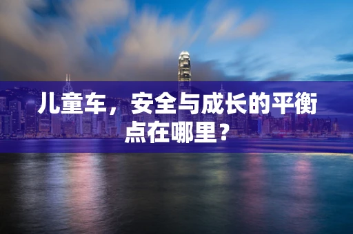 儿童车，安全与成长的平衡点在哪里？