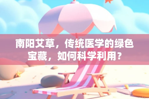 南阳艾草，传统医学的绿色宝藏，如何科学利用？