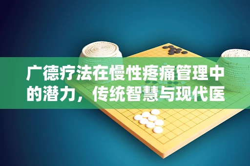 广德疗法在慢性疼痛管理中的潜力，传统智慧与现代医学的融合？