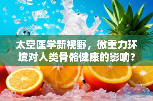 太空医学新视野，微重力环境对人类骨骼健康的影响？