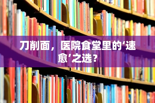 刀削面，医院食堂里的‘速愈’之选？