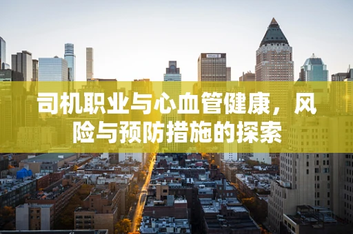 司机职业与心血管健康，风险与预防措施的探索