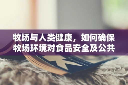 牧场与人类健康，如何确保牧场环境对食品安全及公共卫生无害？