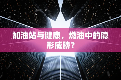 加油站与健康，燃油中的隐形威胁？
