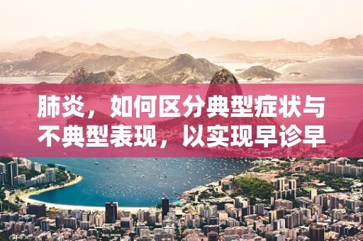 肺炎，如何区分典型症状与不典型表现，以实现早诊早治？