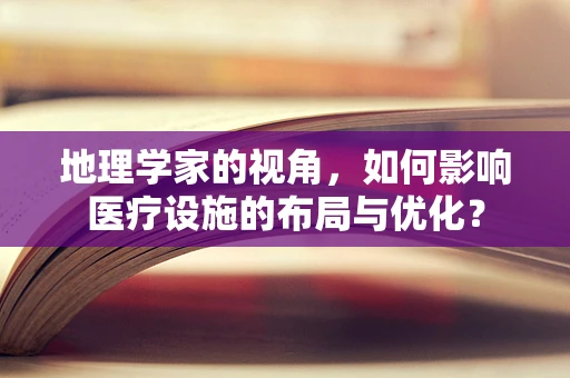 地理学家的视角，如何影响医疗设施的布局与优化？