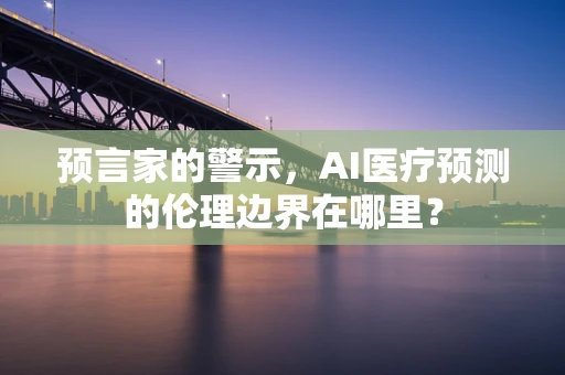 预言家的警示，AI医疗预测的伦理边界在哪里？