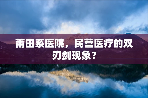 莆田系医院，民营医疗的双刃剑现象？