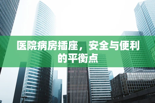 医院病房插座，安全与便利的平衡点