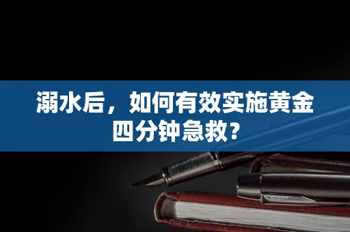 溺水后，如何有效实施黄金四分钟急救？