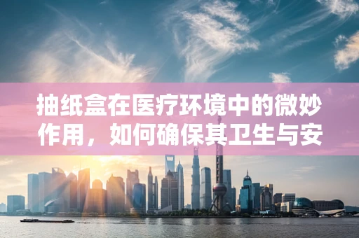 抽纸盒在医疗环境中的微妙作用，如何确保其卫生与安全？