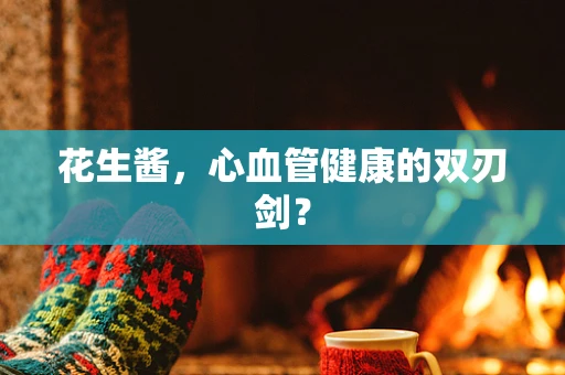 花生酱，心血管健康的双刃剑？