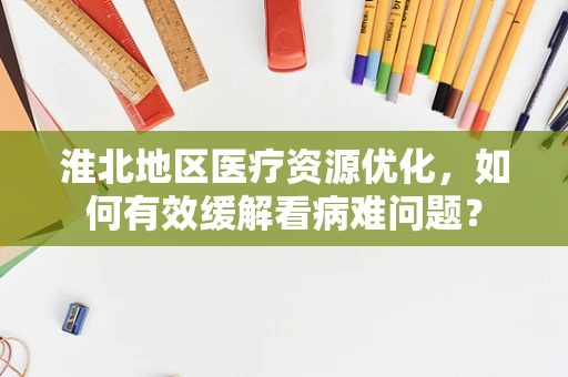 淮北地区医疗资源优化，如何有效缓解看病难问题？