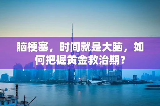 脑梗塞，时间就是大脑，如何把握黄金救治期？