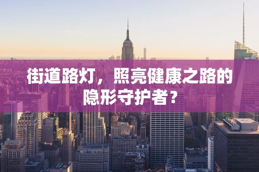 街道路灯，照亮健康之路的隐形守护者？