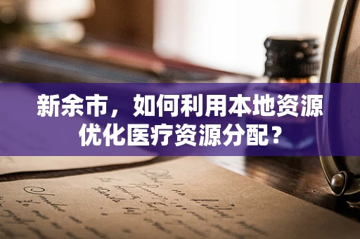 新余市，如何利用本地资源优化医疗资源分配？