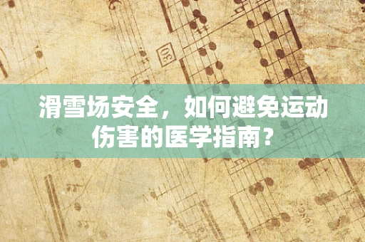 滑雪场安全，如何避免运动伤害的医学指南？