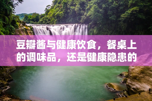 豆瓣酱与健康饮食，餐桌上的调味品，还是健康隐患的来源？