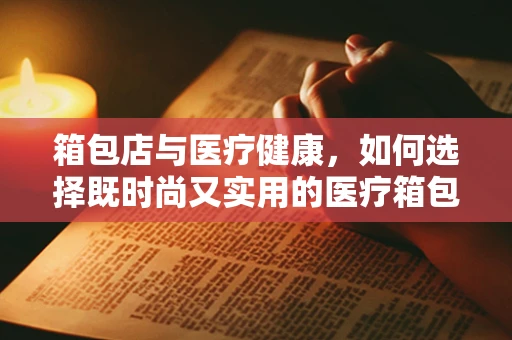 箱包店与医疗健康，如何选择既时尚又实用的医疗箱包？