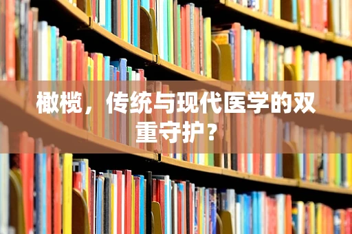 橄榄，传统与现代医学的双重守护？