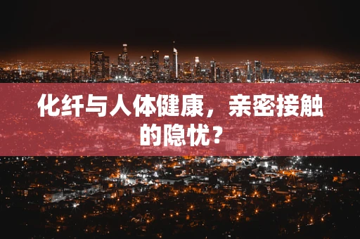 化纤与人体健康，亲密接触的隐忧？