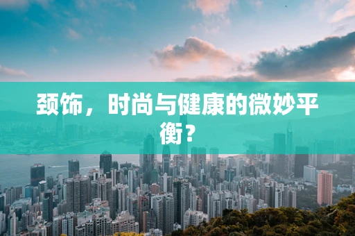颈饰，时尚与健康的微妙平衡？