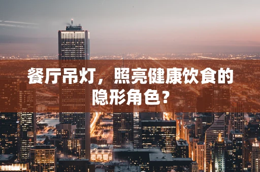 餐厅吊灯，照亮健康饮食的隐形角色？