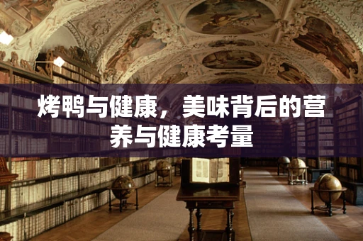 烤鸭与健康，美味背后的营养与健康考量
