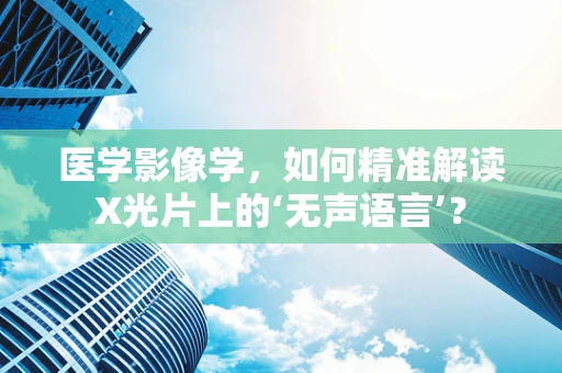医学影像学，如何精准解读X光片上的‘无声语言’？