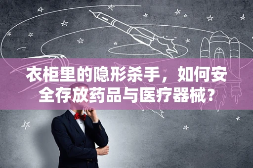 衣柜里的隐形杀手，如何安全存放药品与医疗器械？