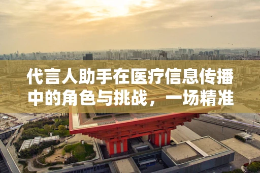 代言人助手在医疗信息传播中的角色与挑战，一场精准与责任的较量