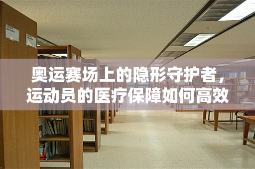 奥运赛场上的隐形守护者，运动员的医疗保障如何高效而精准？
