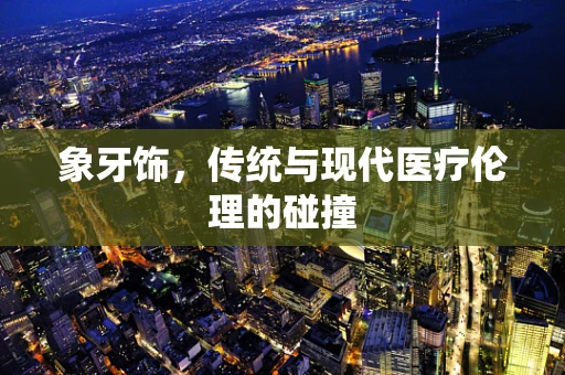 象牙饰，传统与现代医疗伦理的碰撞