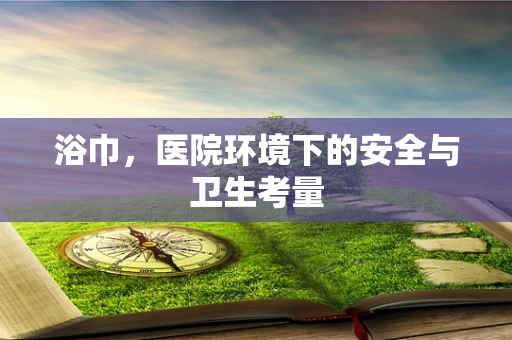 浴巾，医院环境下的安全与卫生考量