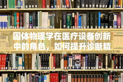 固体物理学在医疗设备创新中的角色，如何提升诊断精度？