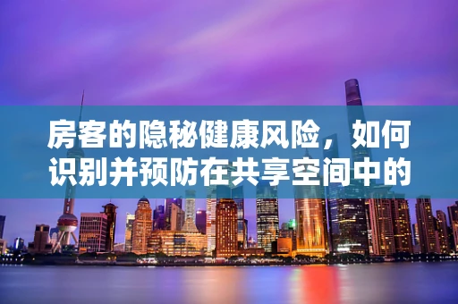 房客的隐秘健康风险，如何识别并预防在共享空间中的健康问题？