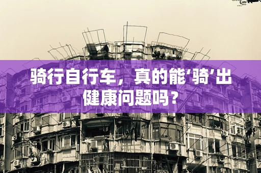骑行自行车，真的能‘骑’出健康问题吗？