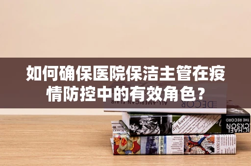 如何确保医院保洁主管在疫情防控中的有效角色？