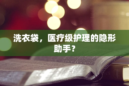 洗衣袋，医疗级护理的隐形助手？