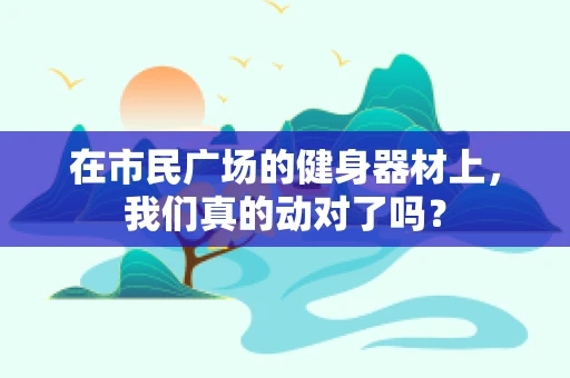 在市民广场的健身器材上，我们真的动对了吗？
