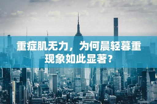 重症肌无力，为何晨轻暮重现象如此显著？