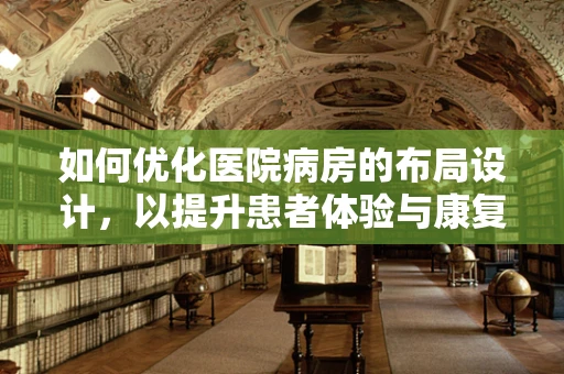如何优化医院病房的布局设计，以提升患者体验与康复效率？