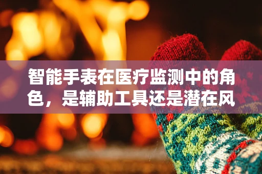 智能手表在医疗监测中的角色，是辅助工具还是潜在风险？