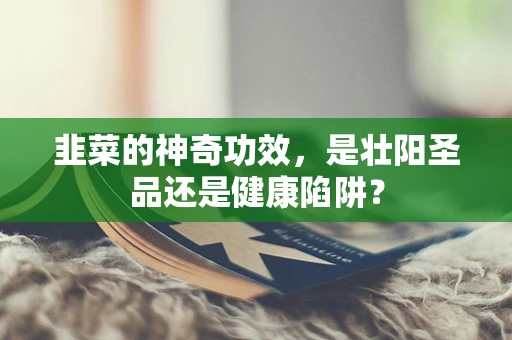 韭菜的神奇功效，是壮阳圣品还是健康陷阱？