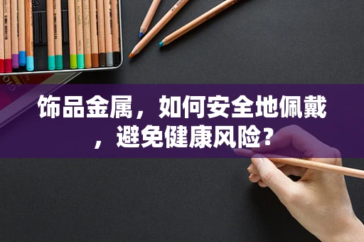 饰品金属，如何安全地佩戴，避免健康风险？