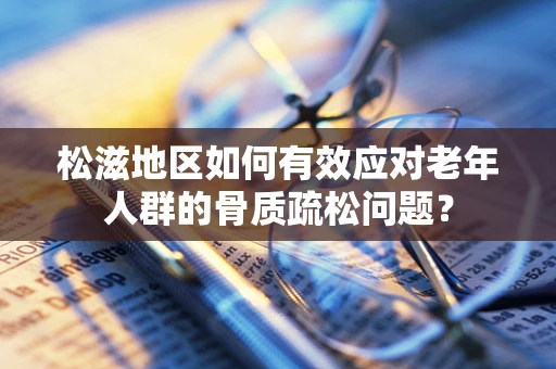 松滋地区如何有效应对老年人群的骨质疏松问题？