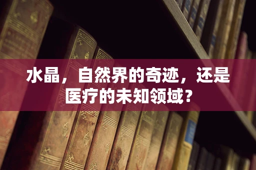 水晶，自然界的奇迹，还是医疗的未知领域？